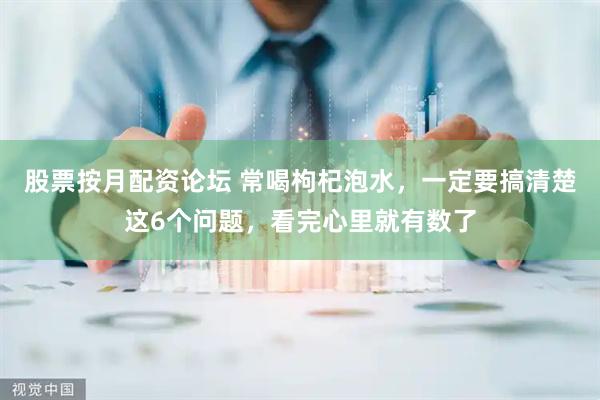 股票按月配资论坛 常喝枸杞泡水，一定要搞清楚这6个问题，看完心里就有数了