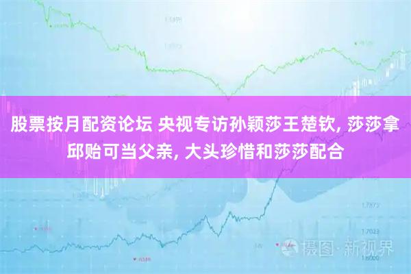 股票按月配资论坛 央视专访孙颖莎王楚钦, 莎莎拿邱贻可当父亲, 大头珍惜和莎莎配合
