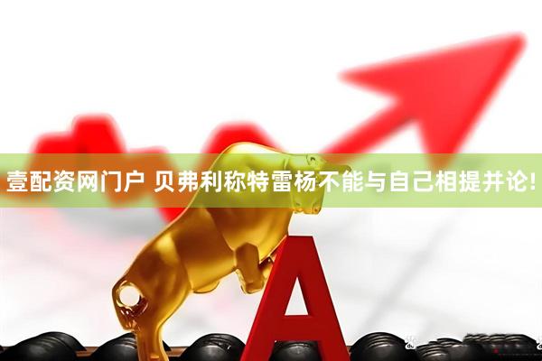 壹配资网门户 贝弗利称特雷杨不能与自己相提并论!