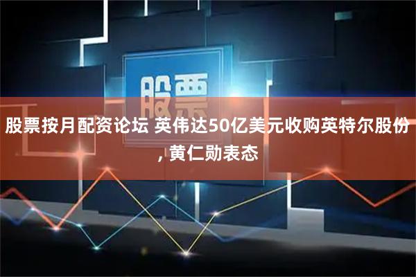股票按月配资论坛 英伟达50亿美元收购英特尔股份, 黄仁勋表态