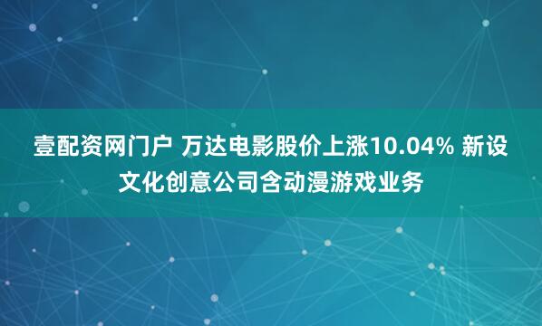 壹配资网门户 万达电影股价上涨10.04% 新设文化创意公司含动漫游戏业务