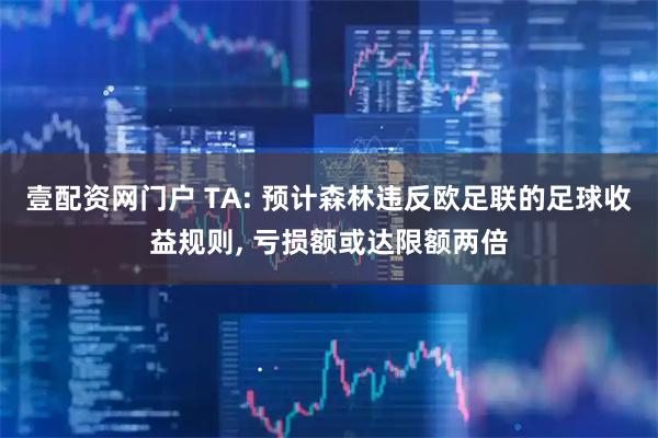 壹配资网门户 TA: 预计森林违反欧足联的足球收益规则, 亏损额或达限额两倍