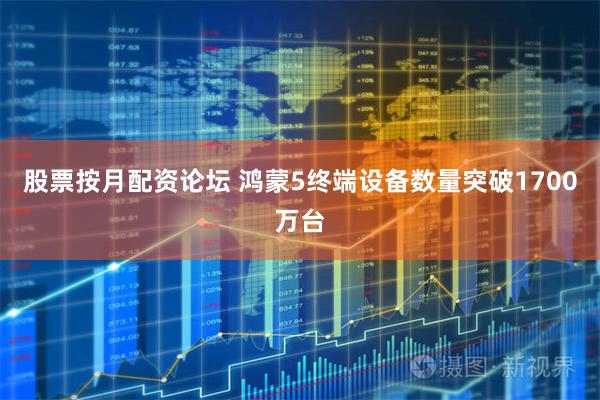 股票按月配资论坛 鸿蒙5终端设备数量突破1700万台