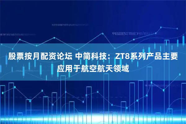 股票按月配资论坛 中简科技：ZT8系列产品主要应用于航空航天领域