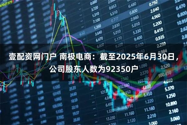 壹配资网门户 南极电商：截至2025年6月30日，公司股东人数为92350户