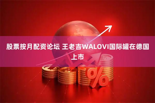 股票按月配资论坛 王老吉WALOVI国际罐在德国上市