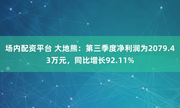 场内配资平台 大地熊：第三季度净利润为2079.43万元，同比增长92.11%