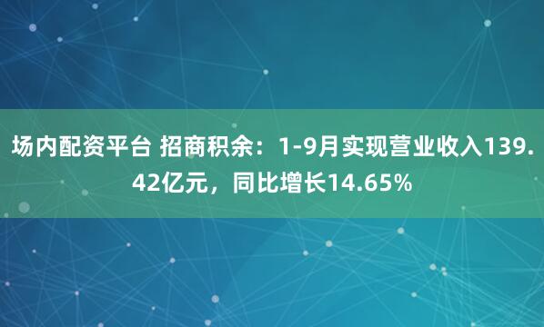 场内配资平台 招商积余：1-9月实现营业收入139.42亿元，同比增长14.65%