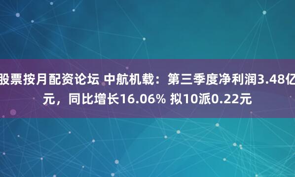 股票按月配资论坛 中航机载：第三季度净利润3.48亿元，同比增长16.06% 拟10派0.22元