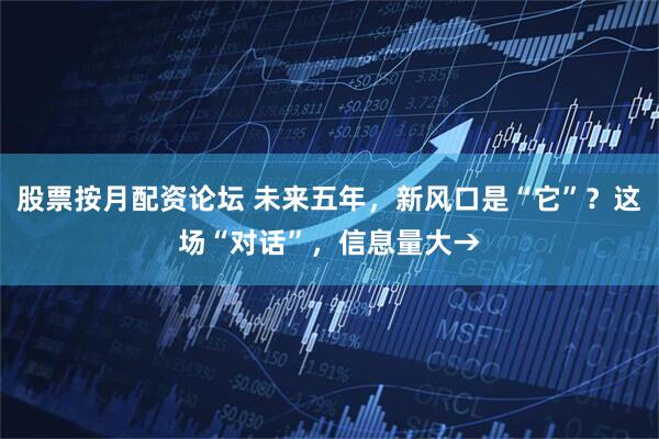 股票按月配资论坛 未来五年，新风口是“它”？这场“对话”，信息量大→