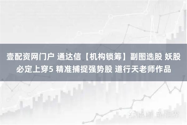 壹配资网门户 通达信【机构锁筹】副图选股 妖股必定上穿5 精准捕捉强势股 道行天老师作品