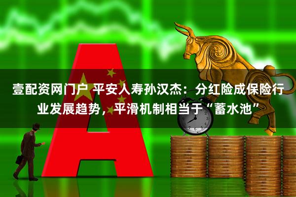 壹配资网门户 平安人寿孙汉杰：分红险成保险行业发展趋势，平滑机制相当于“蓄水池”