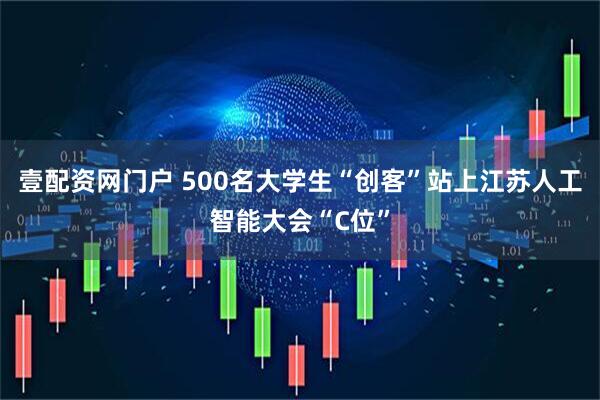 壹配资网门户 500名大学生“创客”站上江苏人工智能大会“C位”