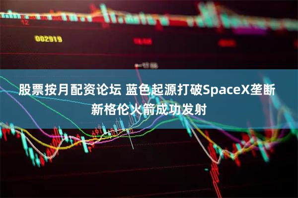 股票按月配资论坛 蓝色起源打破SpaceX垄断 新格伦火箭成功发射