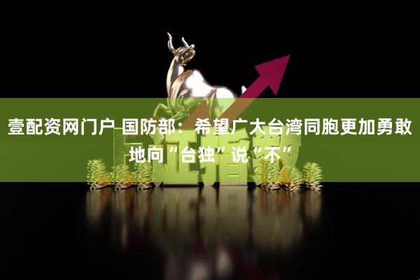 壹配资网门户 国防部：希望广大台湾同胞更加勇敢地向“台独”说“不”