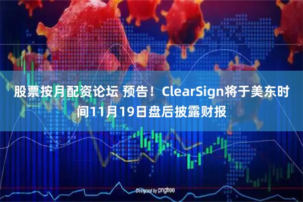 股票按月配资论坛 预告！ClearSign将于美东时间11月19日盘后披露财报