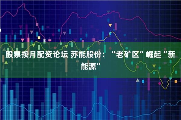 股票按月配资论坛 苏能股份：“老矿区”崛起“新能源”