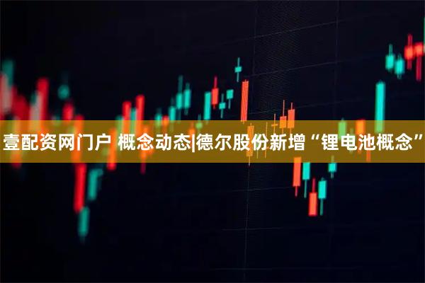 壹配资网门户 概念动态|德尔股份新增“锂电池概念”