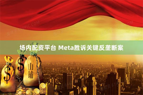 场内配资平台 Meta胜诉关键反垄断案