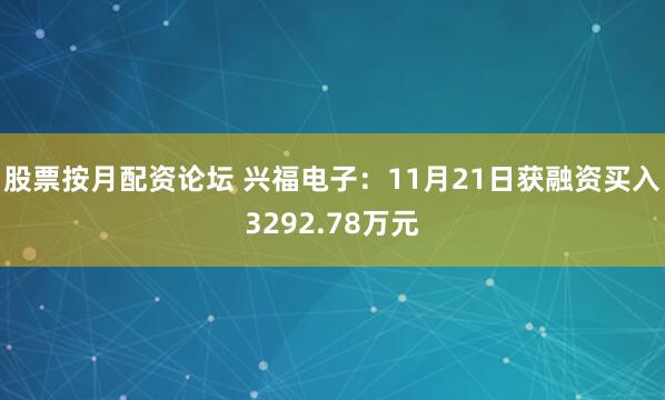 股票按月配资论坛 兴福电子：11月21日获融资买入3292.78万元