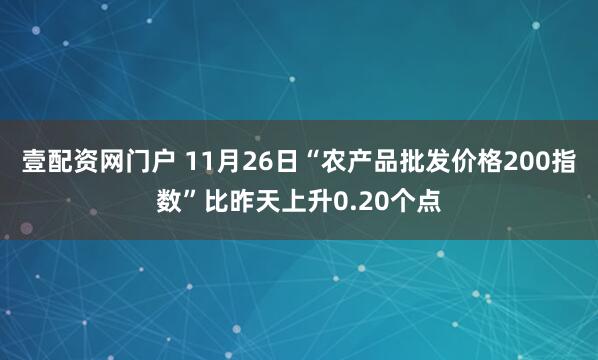 壹配资网门户 11月26日“农产品批发价格200指数”比昨天上升0.20个点