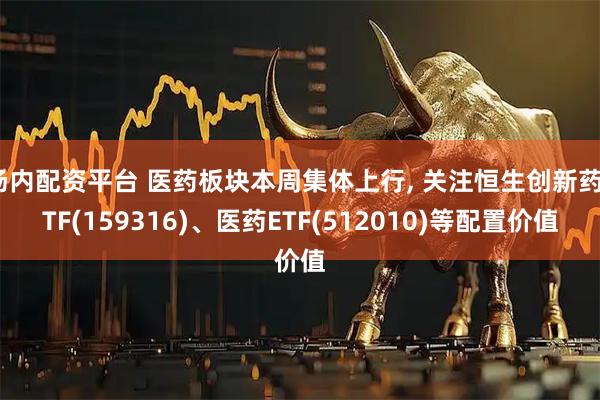 场内配资平台 医药板块本周集体上行, 关注恒生创新药ETF(159316)、医药ETF(512010)等配置价值