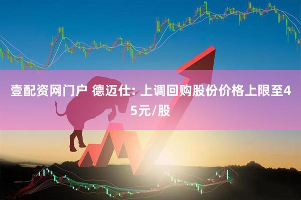 壹配资网门户 德迈仕: 上调回购股份价格上限至45元/股
