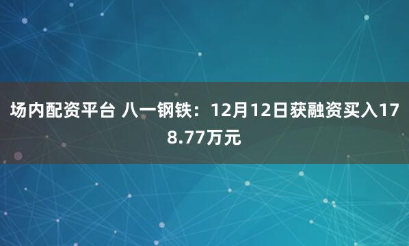 场内配资平台 八一钢铁：12月12日获融资买入178.77万元