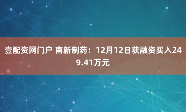 壹配资网门户 南新制药：12月12日获融资买入249.41万元