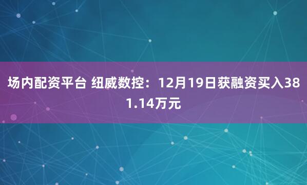 场内配资平台 纽威数控：12月19日获融资买入381.14万元