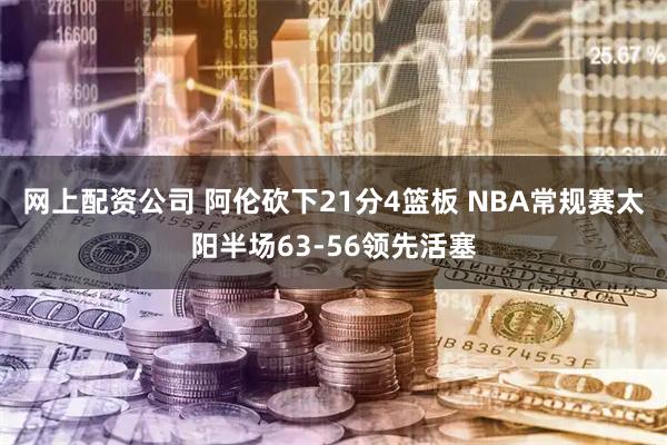 网上配资公司 阿伦砍下21分4篮板 NBA常规赛太阳半场63-56领先活塞