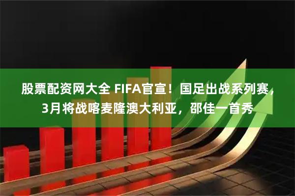 股票配资网大全 FIFA官宣！国足出战系列赛，3月将战喀麦隆澳大利亚，邵佳一首秀