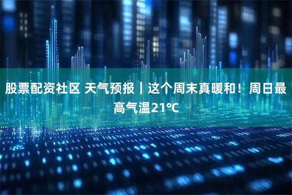 股票配资社区 天气预报｜这个周末真暖和！周日最高气温21℃