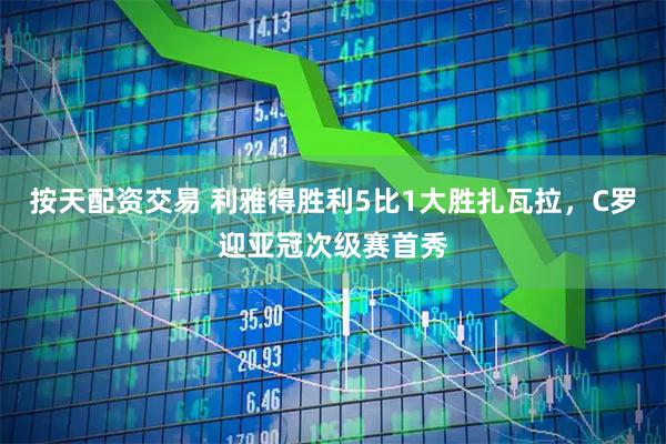 按天配资交易 利雅得胜利5比1大胜扎瓦拉，C罗迎亚冠次级赛首秀