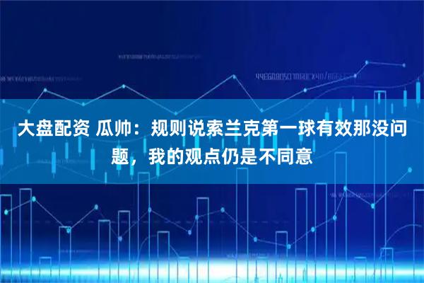 大盘配资 瓜帅：规则说索兰克第一球有效那没问题，我的观点仍是不同意