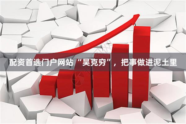配资首选门户网站 “吴克穷”，把事做进泥土里