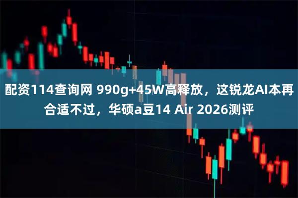 配资114查询网 990g+45W高释放，这锐龙AI本再合适不过，华硕a豆14 Air 2026测评