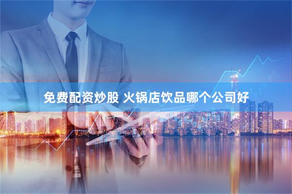 免费配资炒股 火锅店饮品哪个公司好