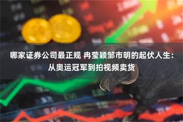 哪家证券公司最正规 冉莹颖邹市明的起伏人生：从奥运冠军到拍视频卖货