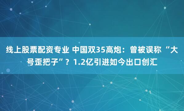 线上股票配资专业 中国双35高炮：曾被误称 “大号歪把子”？1.2亿引进如今出口创汇