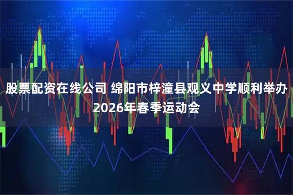 股票配资在线公司 绵阳市梓潼县观义中学顺利举办2026年春季运动会