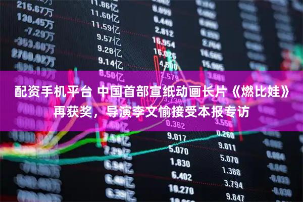 配资手机平台 中国首部宣纸动画长片《燃比娃》再获奖，导演李文愉接受本报专访