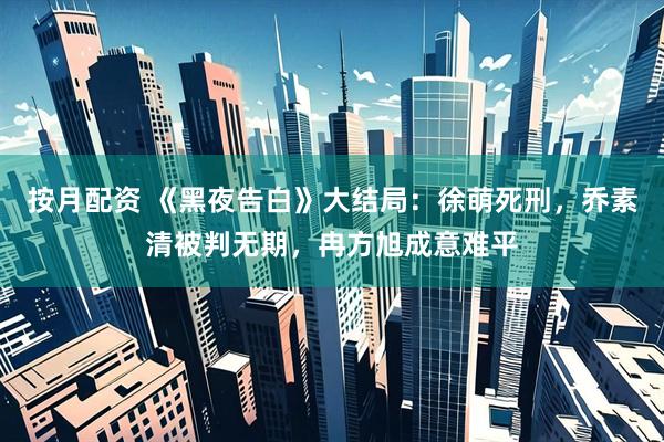 按月配资 《黑夜告白》大结局：徐萌死刑，乔素清被判无期，冉方旭成意难平