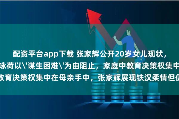 配资平台app下载 张家辉公开20岁女儿现状，女儿想成为作家但被关咏荷以'谋生困难'为由阻止，家庭中教育决策权集中在母亲手中，张家辉展现铁汉柔情但仍尊重妻子决定